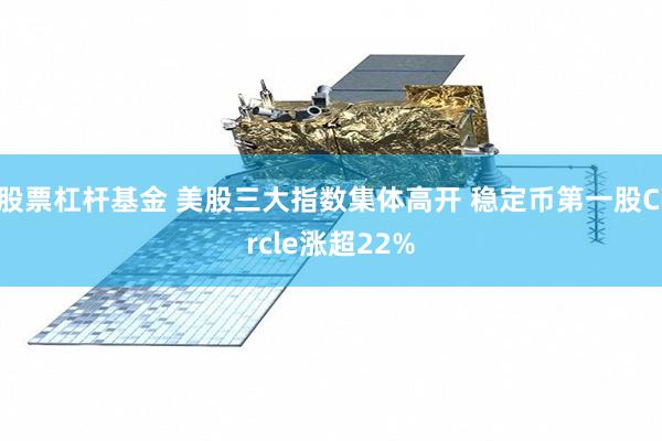 股票杠杆基金 美股三大指数集体高开 稳定币第一股Circle涨超22%