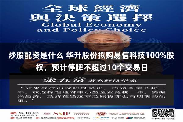 炒股配资是什么 华升股份拟购易信科技100%股权，预计停牌不超过10个交易日