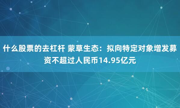什么股票的去杠杆 蒙草生态：拟向特定对象增发募资不超过人民币14.95亿元
