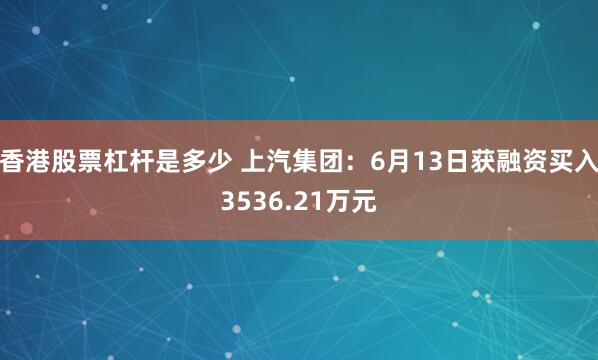 香港股票杠杆是多少 上汽集团：6月13日获融资买入3536.21万元