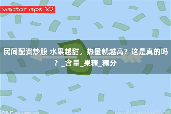 民间配资炒股 水果越甜，热量就越高？这是真的吗？_含量_果糖_糖分