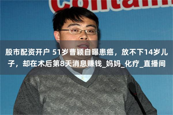 股市配资开户 51岁曹颖自曝患癌，放不下14岁儿子，却在术后第8天消息赚钱_妈妈_化疗_直播间