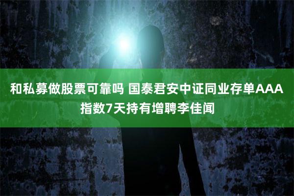 和私募做股票可靠吗 国泰君安中证同业存单AAA指数7天持有增聘李佳闻