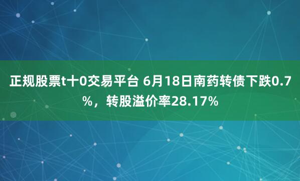 正规股票t十0交易平台 6月18日南药转债下跌0.7%，转股溢价率28.17%
