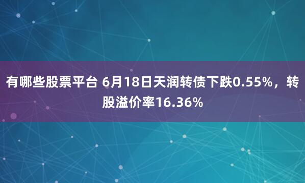 有哪些股票平台 6月18日天润转债下跌0.55%，转股溢价率16.36%