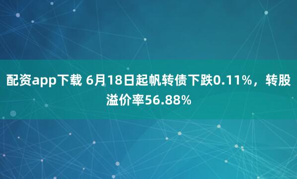 配资app下载 6月18日起帆转债下跌0.11%，转股溢价率56.88%
