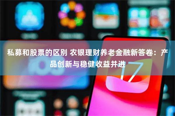 私募和股票的区别 农银理财养老金融新答卷：产品创新与稳健收益并进