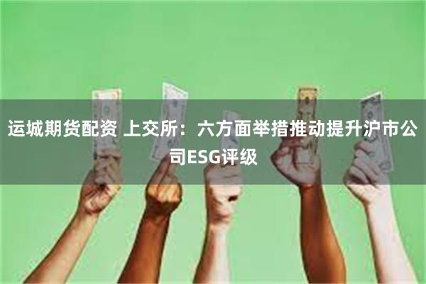 运城期货配资 上交所：六方面举措推动提升沪市公司ESG评级