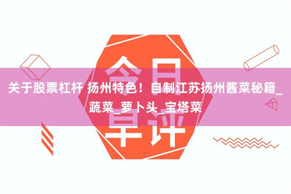 关于股票杠杆 扬州特色！自制江苏扬州酱菜秘籍_蔬菜_萝卜头_宝塔菜