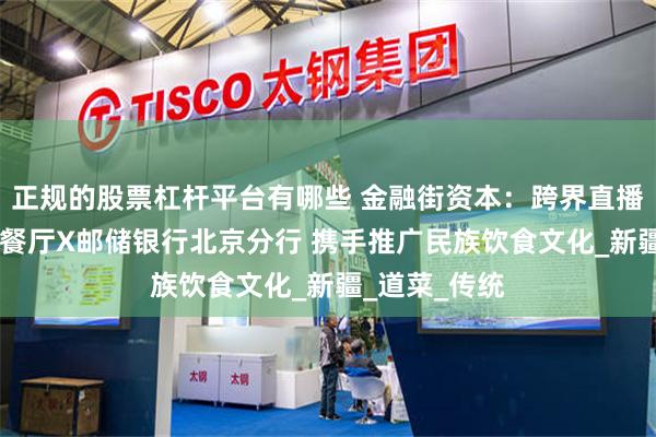 正规的股票杠杆平台有哪些 金融街资本：跨界直播 翔达吐鲁番餐厅X邮储银行北京分行 携手推广民族饮食文化_新疆_道菜_传统