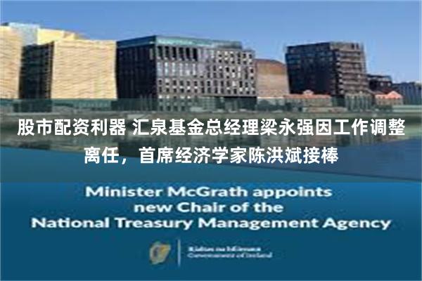 股市配资利器 汇泉基金总经理梁永强因工作调整离任，首席经济学家陈洪斌接棒