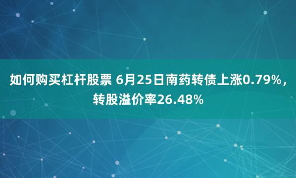如何购买杠杆股票 6月25日南药转债上涨0.79%，转股溢价率26.48%
