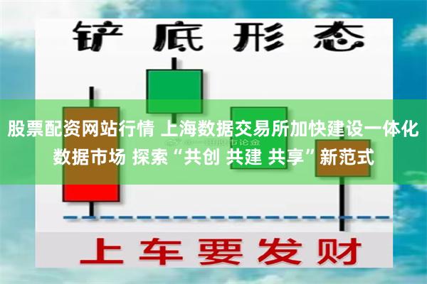 股票配资网站行情 上海数据交易所加快建设一体化数据市场 探索“共创 共建 共享”新范式