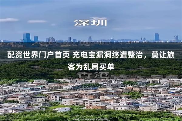配资世界门户首页 充电宝漏洞终遭整治，莫让旅客为乱局买单