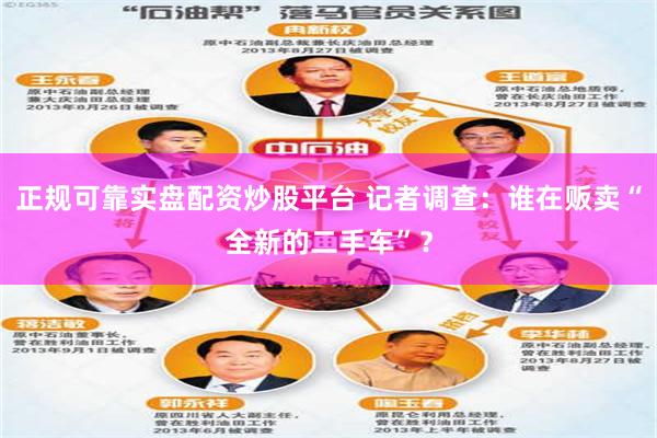 正规可靠实盘配资炒股平台 记者调查：谁在贩卖“全新的二手车”？