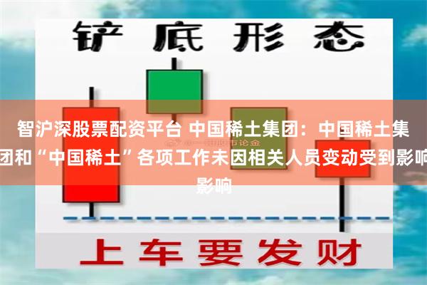 智沪深股票配资平台 中国稀土集团：中国稀土集团和“中国稀土”各项工作未因相关人员变动受到影响