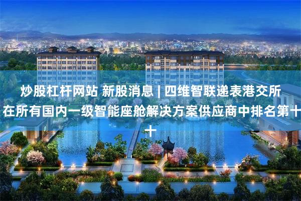 炒股杠杆网站 新股消息 | 四维智联递表港交所 在所有国内一级智能座舱解决方案供应商中排名第十