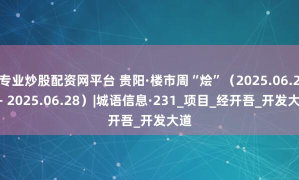 专业炒股配资网平台 贵阳·楼市周“烩”（2025.06.22 - 2025.06.28）|城语信息·231_项目_经开吾_开发大道