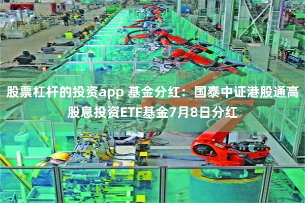 股票杠杆的投资app 基金分红：国泰中证港股通高股息投资ETF基金7月8日分红
