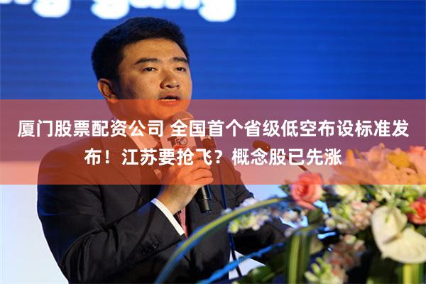 厦门股票配资公司 全国首个省级低空布设标准发布！江苏要抢飞？概念股已先涨