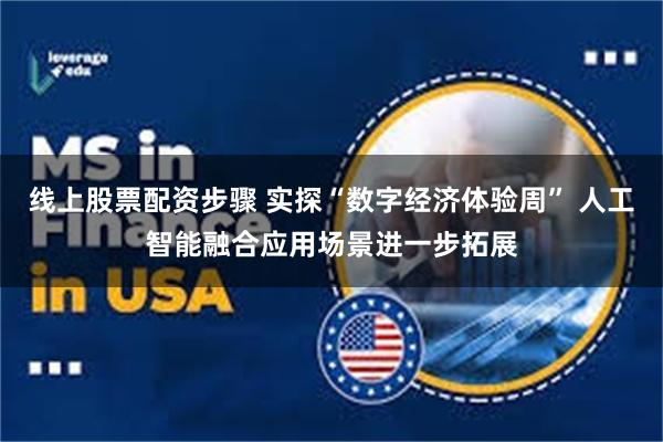 线上股票配资步骤 实探“数字经济体验周” 人工智能融合应用场景进一步拓展