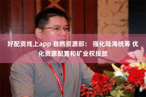 好配资线上app 自然资源部： 强化陆海统筹 优化资源配置和矿业权投放