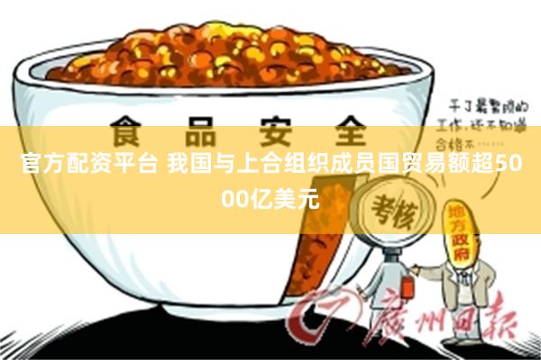 官方配资平台 我国与上合组织成员国贸易额超5000亿美元