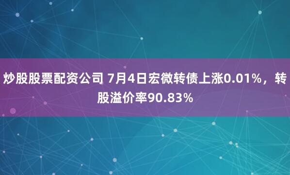 炒股股票配资公司 7月4日宏微转债上涨0.01%，转股溢价率90.83%