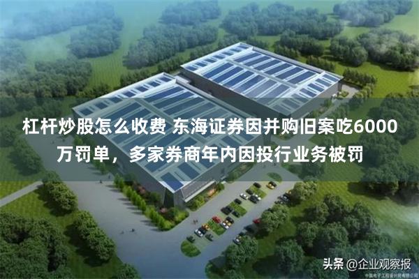 杠杆炒股怎么收费 东海证券因并购旧案吃6000万罚单，多家券商年内因投行业务被罚