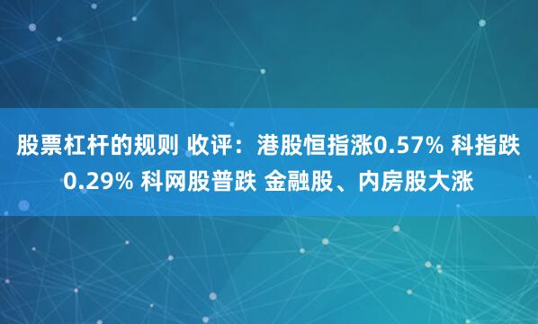 股票杠杆的规则 收评：港股恒指涨0.57% 科指跌0.29% 科网股普跌 金融股、内房股大涨