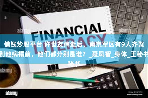 借钱炒股平台 许世友病逝后，南京军区有9人齐聚到他病榻前，他们都分别是谁？_聂凤智_身体_王秘书