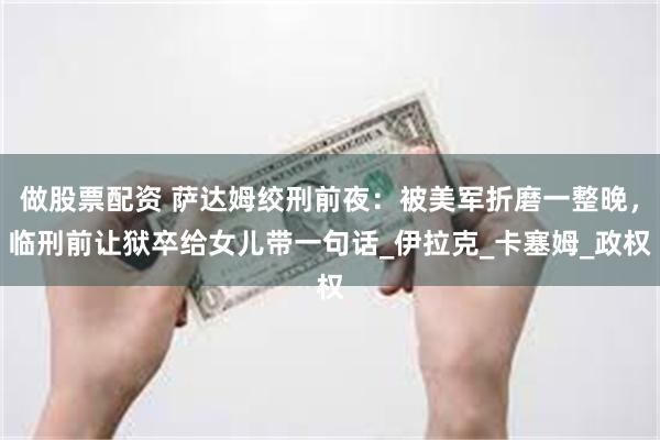 做股票配资 萨达姆绞刑前夜：被美军折磨一整晚，临刑前让狱卒给女儿带一句话_伊拉克_卡塞姆_政权