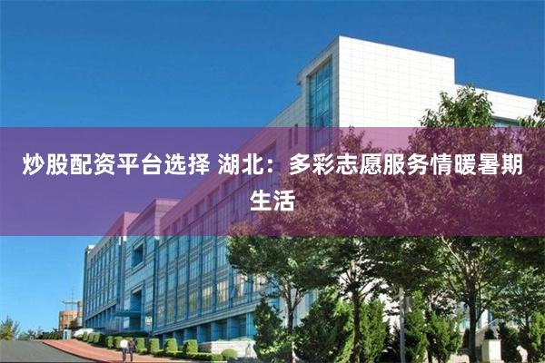 炒股配资平台选择 湖北：多彩志愿服务情暖暑期生活