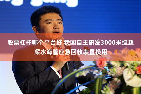 股票杠杆哪个平台好 我国自主研发3000米级超深水海管应急回收装置投用