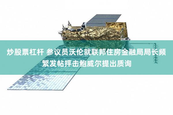 炒股票杠杆 参议员沃伦就联邦住房金融局局长频繁发帖抨击鲍威尔提出质询