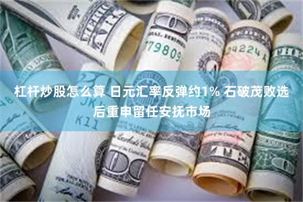 杠杆炒股怎么算 日元汇率反弹约1% 石破茂败选后重申留任安抚市场