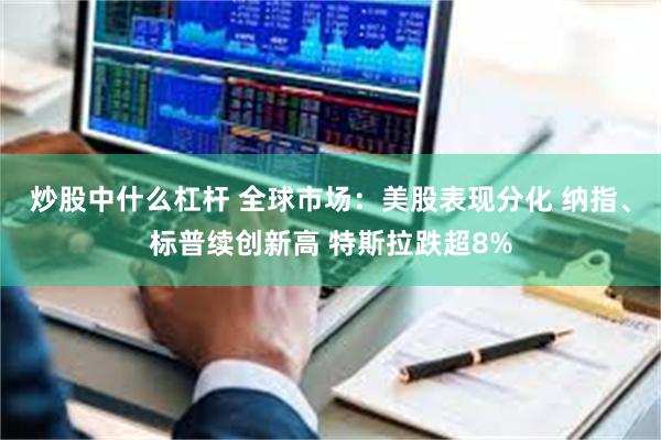 炒股中什么杠杆 全球市场：美股表现分化 纳指、标普续创新高 特斯拉跌超8%