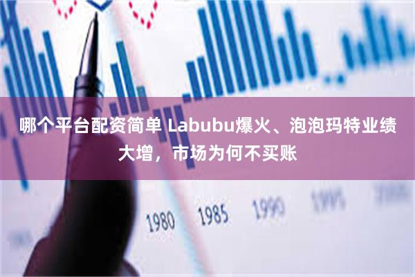 哪个平台配资简单 Labubu爆火、泡泡玛特业绩大增，市场为何不买账