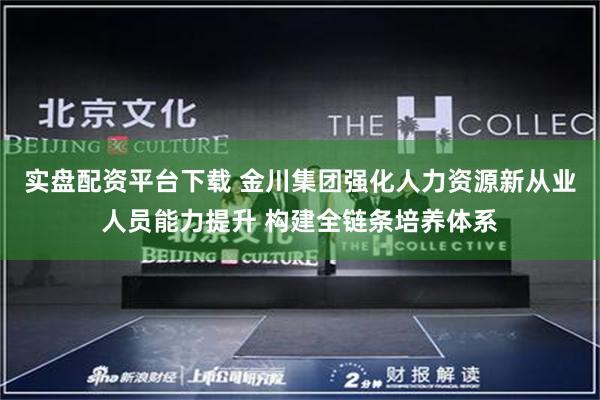 实盘配资平台下载 金川集团强化人力资源新从业人员能力提升 构建全链条培养体系