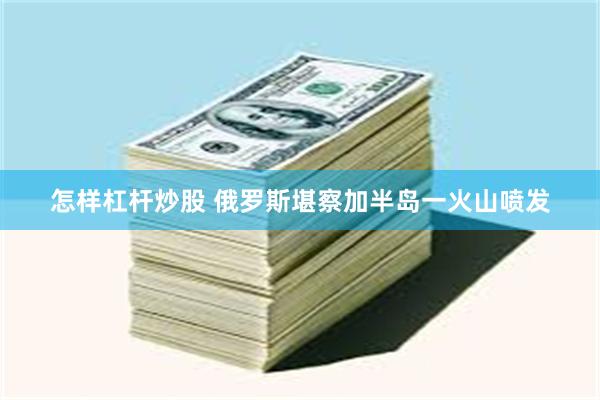 怎样杠杆炒股 俄罗斯堪察加半岛一火山喷发