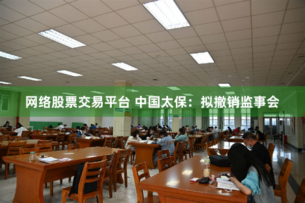 网络股票交易平台 中国太保：拟撤销监事会
