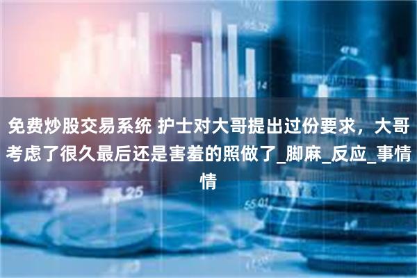免费炒股交易系统 护士对大哥提出过份要求，大哥考虑了很久最后还是害羞的照做了_脚麻_反应_事情