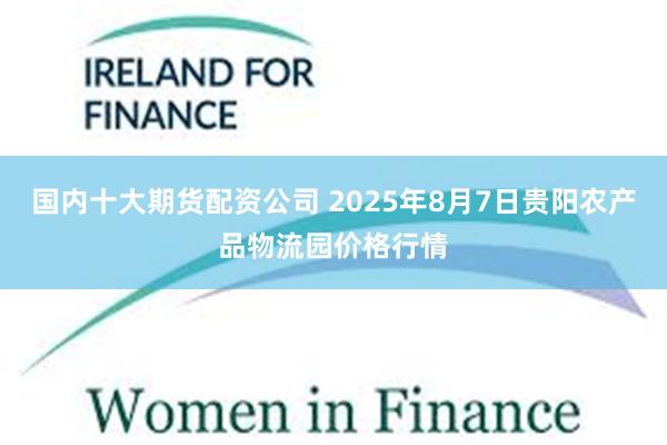 国内十大期货配资公司 2025年8月7日贵阳农产品物流园价格行情