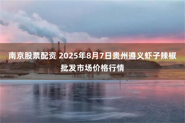 南京股票配资 2025年8月7日贵州遵义虾子辣椒批发市场价格行情