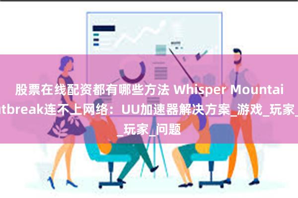 股票在线配资都有哪些方法 Whisper Mountain Outbreak连不上网络：UU加速器解决方案_游戏_玩家_问题