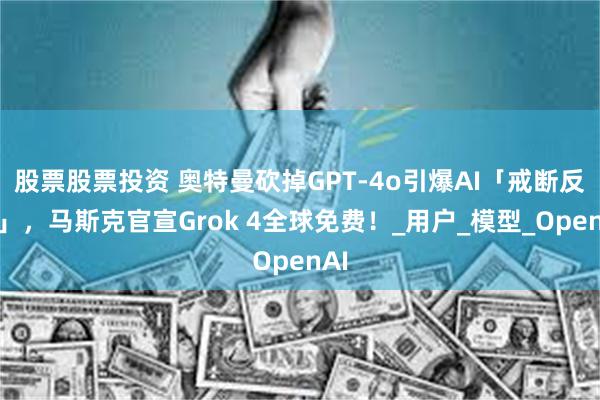 股票股票投资 奥特曼砍掉GPT-4o引爆AI「戒断反应」，马斯克官宣Grok 4全球免费！_用户_模型_OpenAI