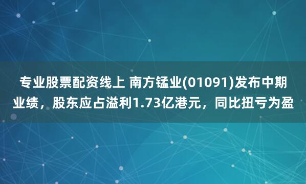 专业股票配资线上 南方锰业(01091)发布中期业绩，股东应占溢利1.73亿港元，同比扭亏为盈