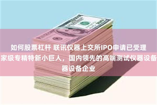 如何股票杠杆 联讯仪器上交所IPO申请已受理：国家级专精特新小巨人，国内领先的高端测试仪器设备企业