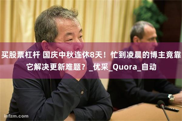 买股票杠杆 国庆中秋连休8天！忙到凌晨的博主竟靠它解决更新难题？_优采_Quora_自动