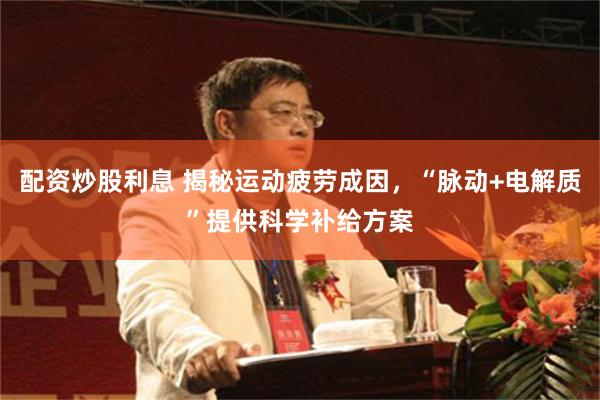 配资炒股利息 揭秘运动疲劳成因，“脉动+电解质”提供科学补给方案
